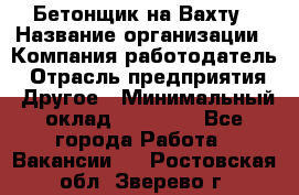 Бетонщик на Вахту › Название организации ­ Компания-работодатель › Отрасль предприятия ­ Другое › Минимальный оклад ­ 50 000 - Все города Работа » Вакансии   . Ростовская обл.,Зверево г.